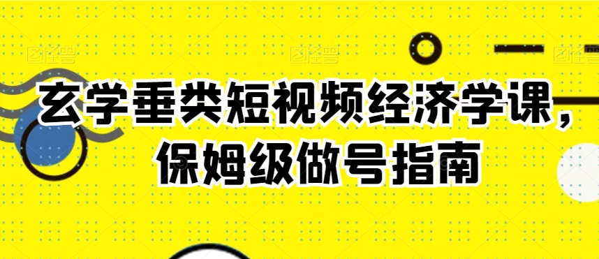 玄学垂类短视频经济学课，保姆级做号指南-零点项目大全