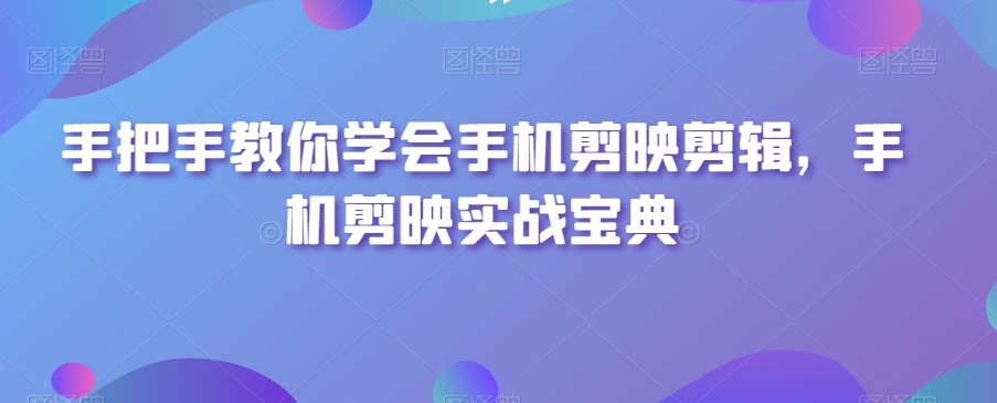 手把手教你学会手机剪映剪辑，手机剪映实战宝典-零点项目大全