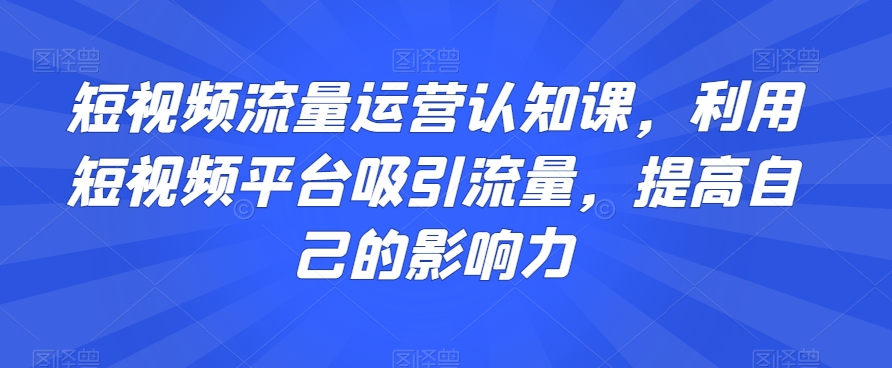 短视频流量运营认知课，利用短视频平台吸引流量，提高自己的影响力-零点项目大全