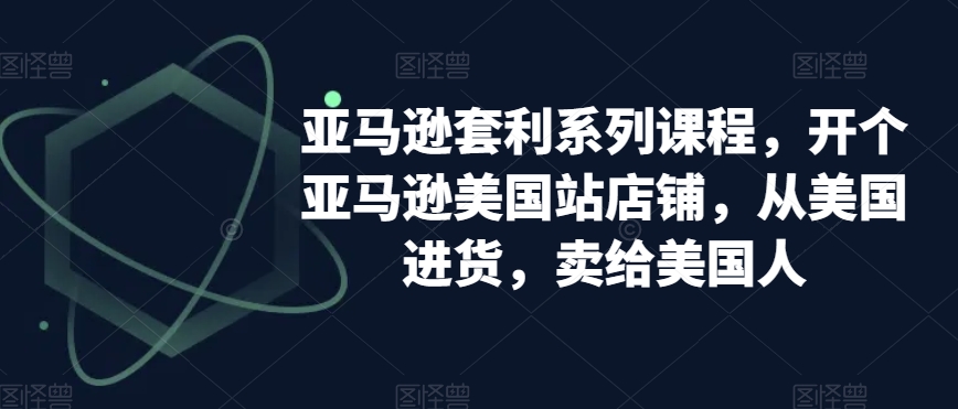 亚马逊套利系列课程，开个亚马逊美国站店铺，从美国进货，卖给美国人-零点项目大全