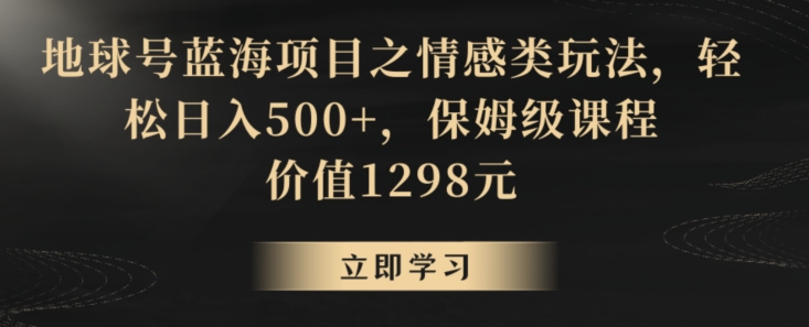 地球号蓝海项目之情感类玩法，轻松日入500+，保姆级课程【揭秘】-零点项目大全