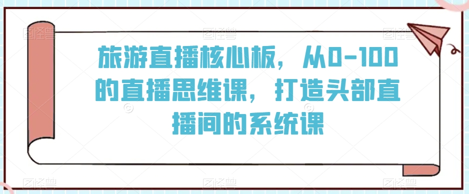 旅游直播核心板，从0-100的直播思维课，打造头部直播间的系统课-零点项目大全