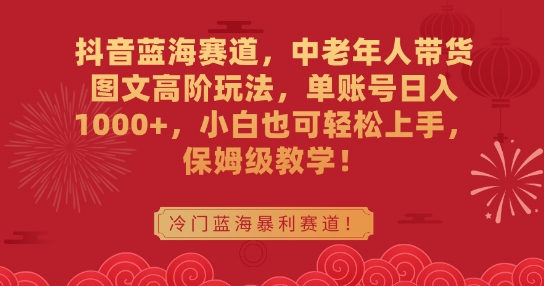 抖音蓝海赛道，中老年人带货图文高阶玩法，单账号日入1000+，小白也可轻松上手，保姆级教学【揭秘】-零点项目大全