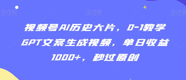 视频号AI历史大片，0-1教学GPT文案生成视频，单日收益1000+，秒过原创【揭秘】-零点项目大全