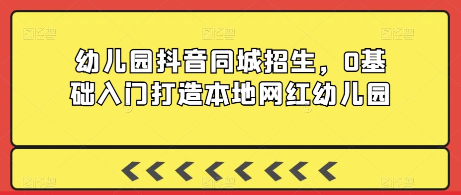 幼儿园抖音同城招生，0基础入门打造本地网红幼儿园-零点项目大全