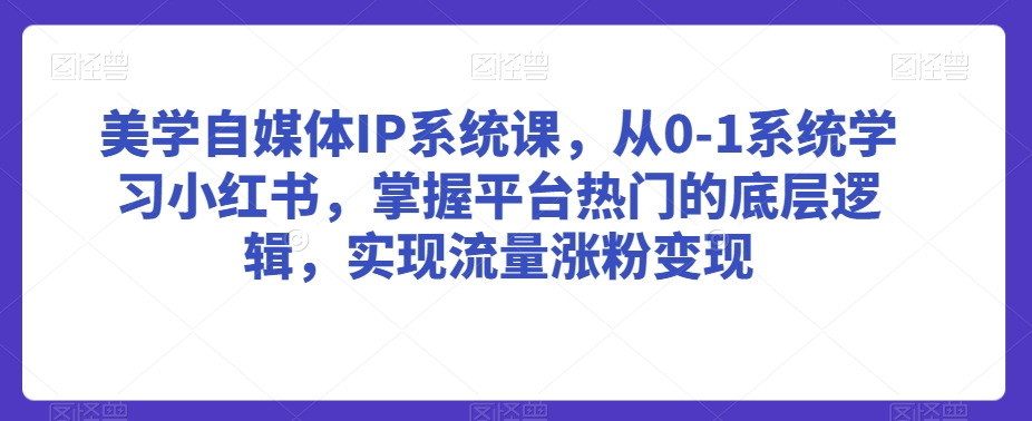 美学自媒体IP系统课，从0-1系统学习小红书，掌握平台热门的底层逻辑，实现流量涨粉变现-零点项目大全