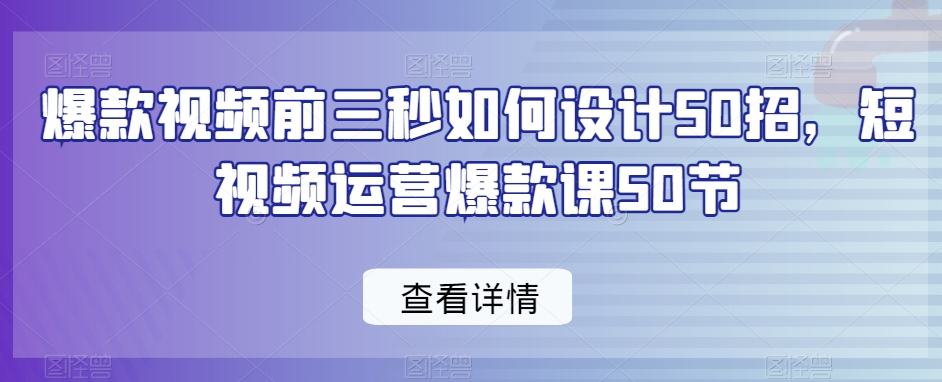 爆款视频前三秒如何设计50招，短视频运营爆款课50节-零点项目大全