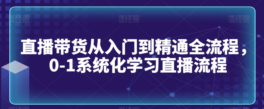 直播带货从入门到精通全流程，0-1系统化学习直播流程-零点项目大全