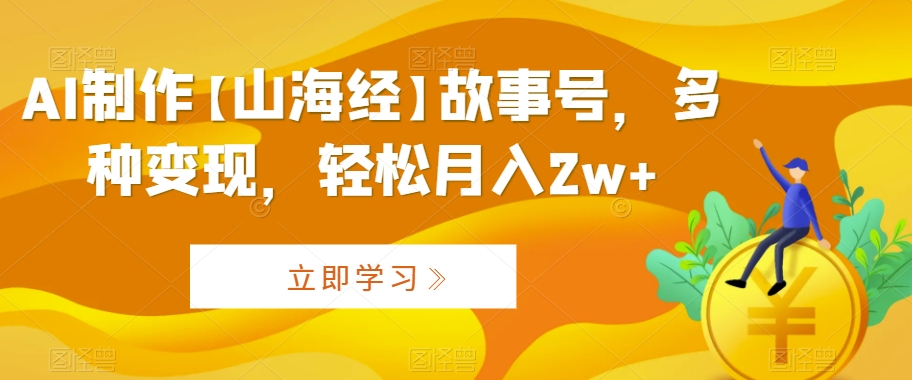 AI制作【山海经】故事号，多种变现，轻松月入2w+【揭秘】-零点项目大全