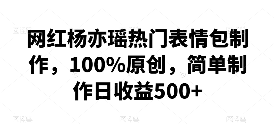 网红杨亦瑶热门表情包制作，100%原创，简单制作日收益500+【揭秘】-零点项目大全