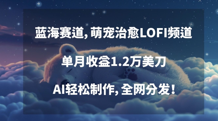 蓝海赛道，萌宠治愈LOFI频道，单月收益1.2万美刀，AI轻松制作，全网分发【揭秘】-零点项目大全