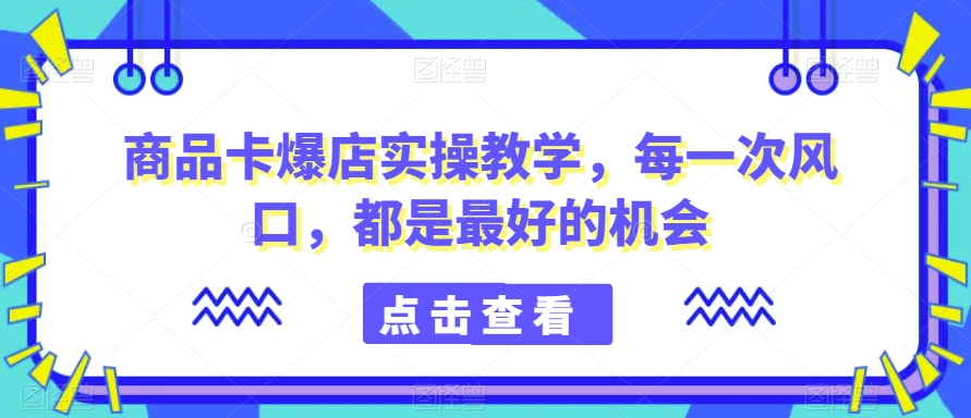 商品卡爆店实操教学，每一次风口，都是最好的机会-零点项目大全