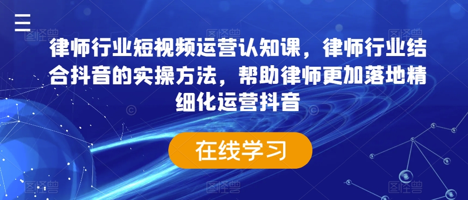 律师行业短视频运营认知课，律师行业结合抖音的实操方法，帮助律师更加落地精细化运营抖音-零点项目大全