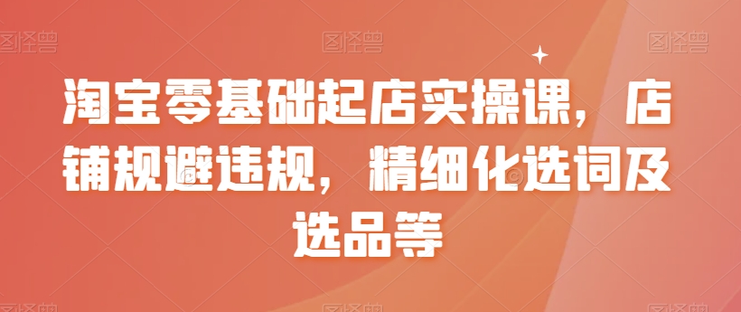 淘宝零基础起店实操课，店铺规避违规，精细化选词及选品等-零点项目大全