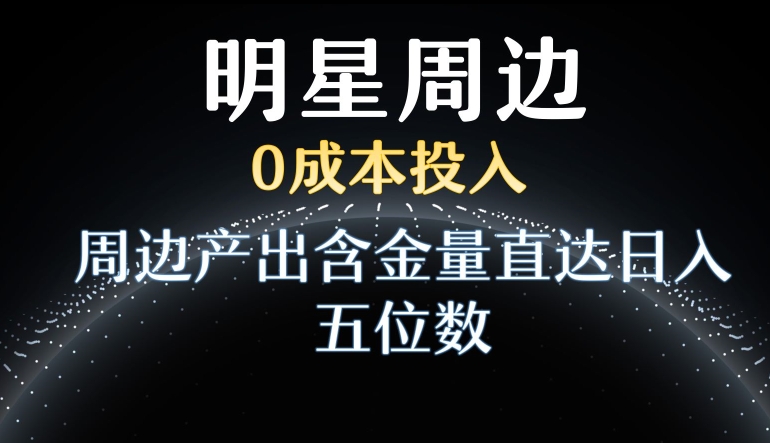 利用明星效应，0成本投入，周边产出含金量直达日入五位数【揭秘】-零点项目大全