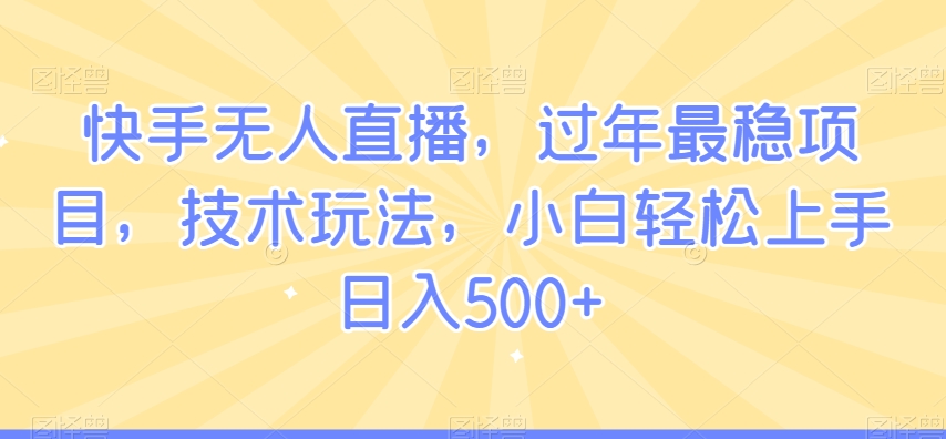 快手无人直播，过年最稳项目，技术玩法，小白轻松上手日入500+【揭秘】-零点项目大全