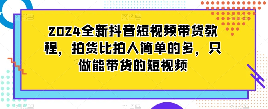 2024全新抖音短视频带货教程，拍货比拍人简单的多，只做能带货的短视频-零点项目大全