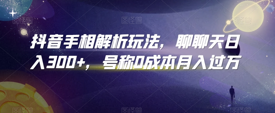 抖音手相解析玩法，聊聊天日入300+，号称0成本月入过万【揭秘】-零点项目大全