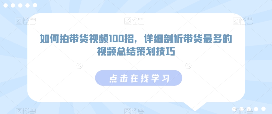 如何拍带货视频100招，详细剖析带货最多的视频总结策划技巧-零点项目大全