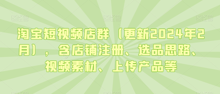 淘宝短视频店群（更新2024年2月），含店铺注册、选品思路、视频素材、上传产品等-零点项目大全