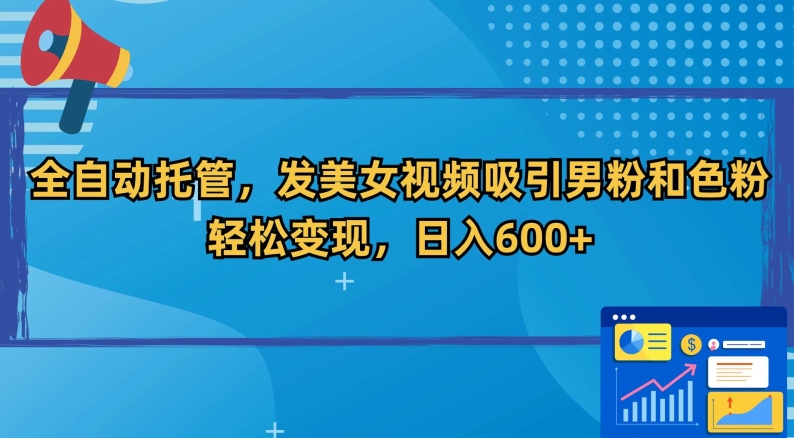 全自动托管，发美女视频吸引男粉和色粉，轻松变现，日入600+【揭秘】-零点项目大全