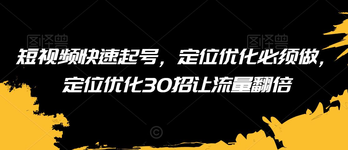 短视频快速起号，定位优化必须做，定位优化30招让流量翻倍-零点项目大全