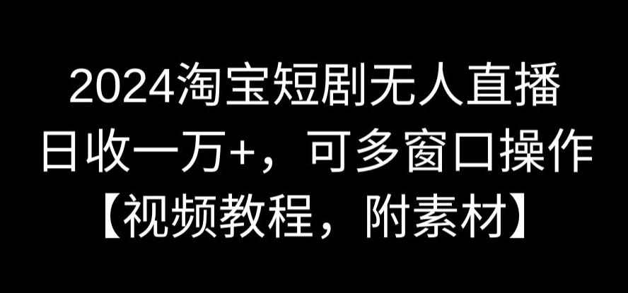 2024淘宝短剧无人直播，日收一万+，可多窗口操作【视频教程，附素材】【揭秘】-零点项目大全