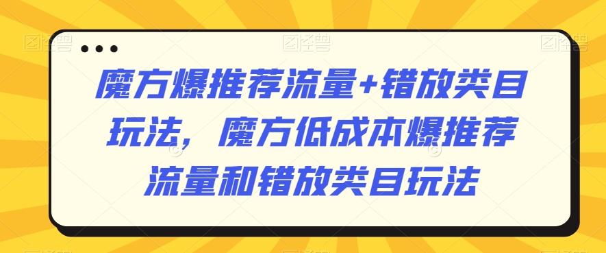 魔方爆推荐流量+错放类目玩法，魔方低成本爆推荐流量和错放类目玩法-零点项目大全