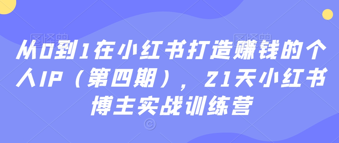 从0到1在小红书打造赚钱的个人IP（第四期），21天小红书博主实战训练营-零点项目大全