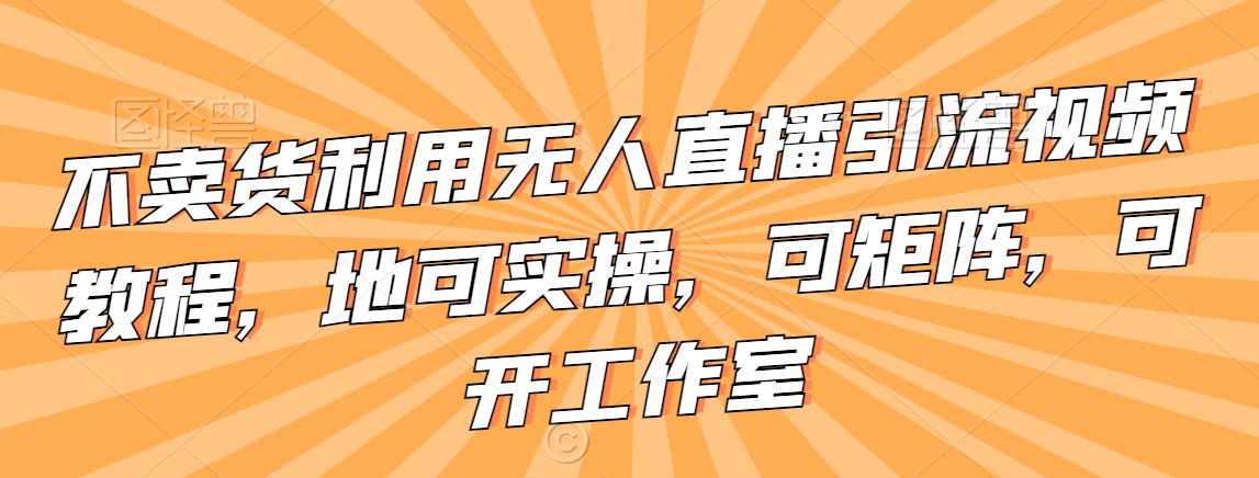 不卖货利用无人直播引流视频教程，地可实操，可矩阵，可开工作室【揭秘】-零点项目大全