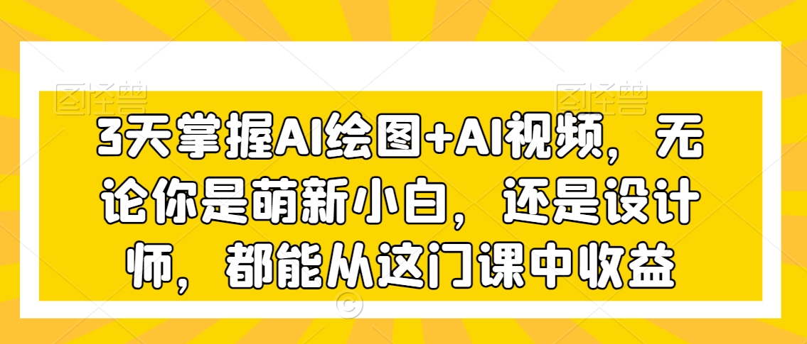 3天掌握AI绘图+AI视频，无论你是萌新小白，还是设计师，都能从这门课中收益-零点项目大全