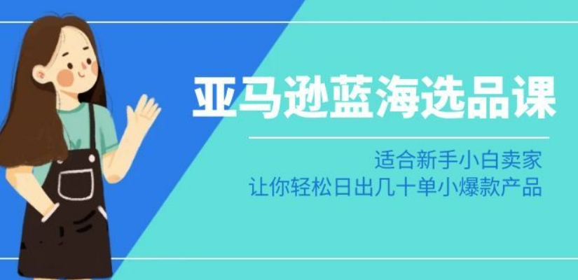 亚马逊-蓝海选品课：适合新手小白卖家，让你轻松日出几十单小爆款产品-零点项目大全