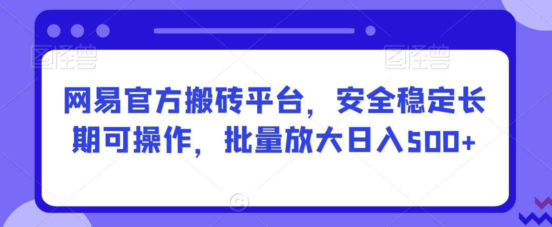 网易官方搬砖平台，安全稳定长期可操作，批量放大日入500+【揭秘】-零点项目大全