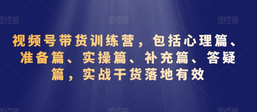 视频号带货训练营，包括心理篇、准备篇、实操篇、补充篇、答疑篇，实战干货落地有效-零点项目大全