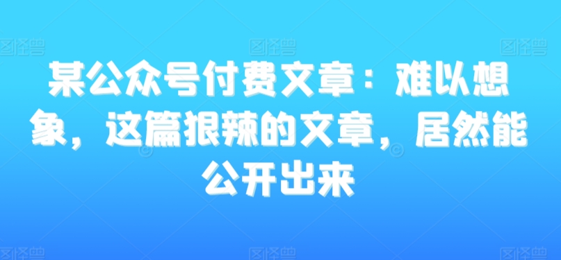 某公众号付费文章：难以想象，这篇狠辣的文章，居然能公开出来-零点项目大全