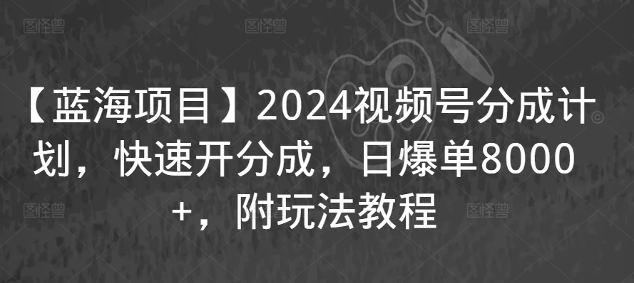 【蓝海项目】2024视频号分成计划，快速开分成，日爆单8000+，附玩法教程-零点项目大全