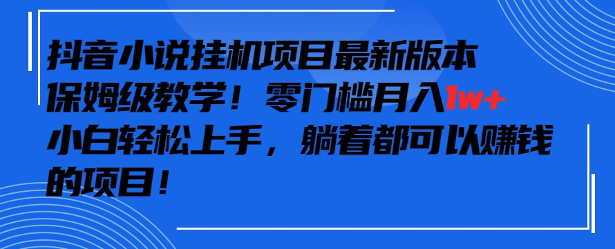 抖音最新小说挂机项目，保姆级教学，零成本月入1w+，小白轻松上手【揭秘】-零点项目大全