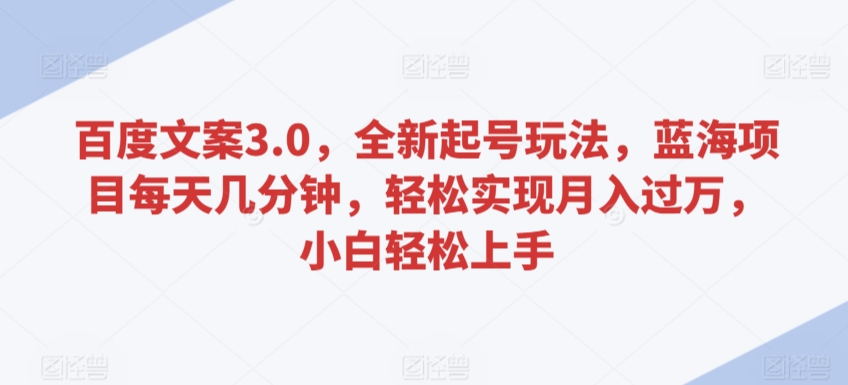 百度文案3.0，全新起号玩法，蓝海项目每天几分钟，轻松实现月入过万，小白轻松上手【揭秘】-零点项目大全