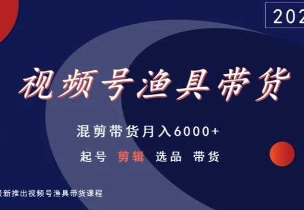 视频号渔具带货，混剪带货月入6000+，起号剪辑选品带货-零点项目大全