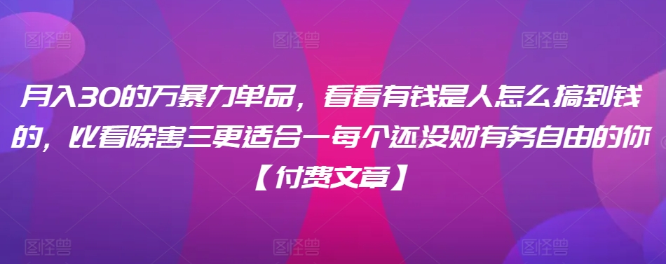 ​月入30‮的万‬暴力单品，​‮看看‬有钱‮是人‬怎么搞到钱的，比看除‮害三‬更适合‮一每‬个还没‮财有‬务自由的你【付费文章】-零点项目大全