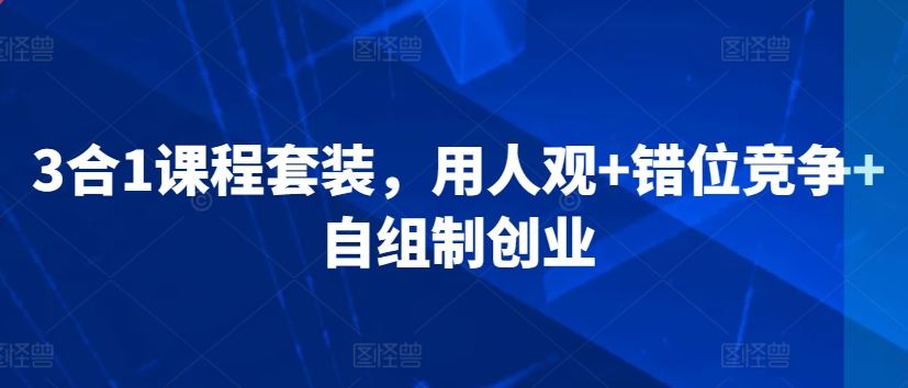 3合1课程套装，​用人观+错位竞争+自组制创业-零点项目大全