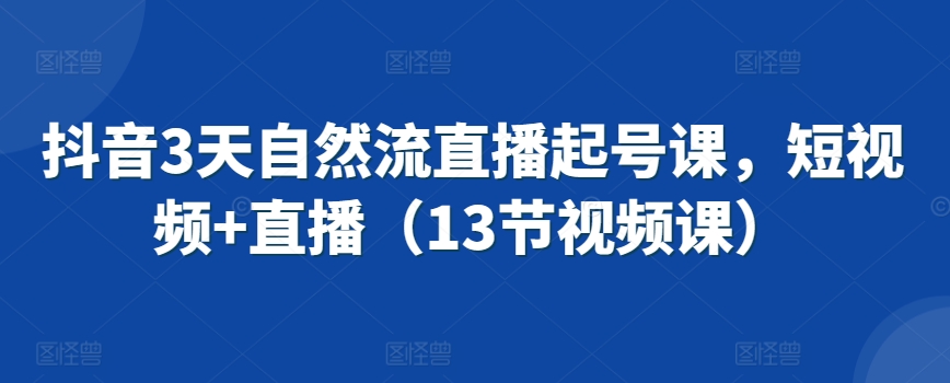 抖音3天自然流直播起号课，短视频+直播（13节视频课）-零点项目大全