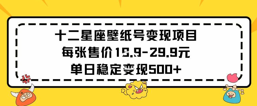 十二星座壁纸号变现项目每张售价19元单日稳定变现500+以上【揭秘】-零点项目大全