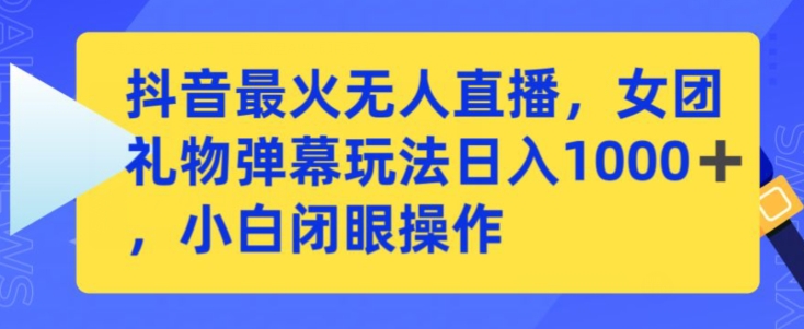 抖音最火无人直播，女团礼物弹幕玩法，日赚一千＋，小白闭眼操作【揭秘】-零点项目大全