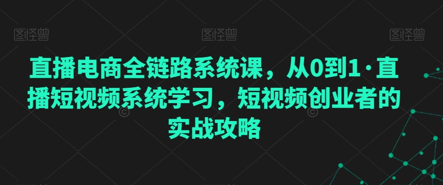 直播电商全链路系统课，从0到1·直播短视频系统学习，短视频创业者的实战攻略-零点项目大全