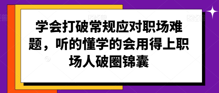 学会打破常规应对职场难题，听的懂学的会用得上职场人破圏锦囊-零点项目大全