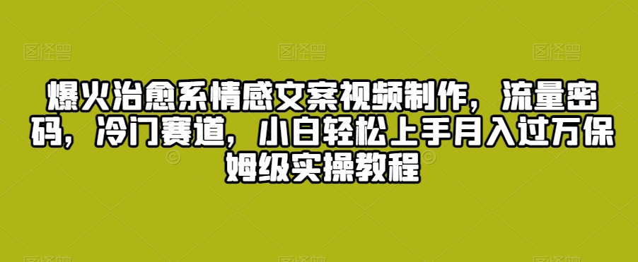 爆火治愈系情感文案视频制作，流量密码，冷门赛道，小白轻松上手月入过万保姆级实操教程【揭秘】-零点项目大全