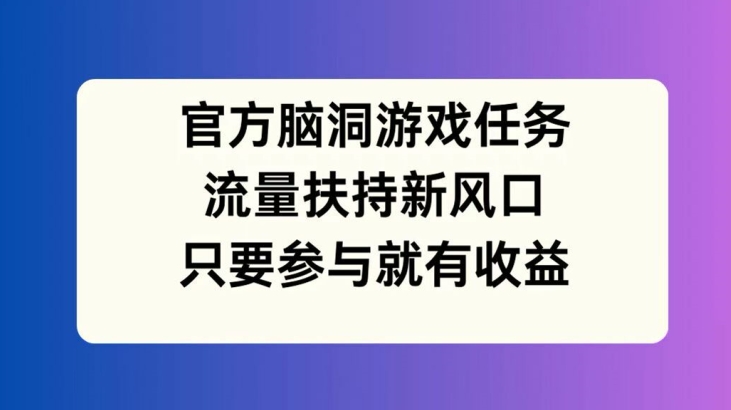 官方脑洞游戏任务，流量扶持新风口，只要参与就有收益【揭秘】-零点项目大全