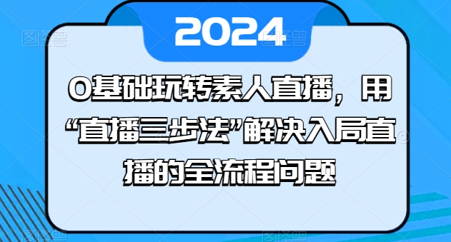 0基础玩转素人直播，用“直播三步法”解决入局直播的全流程问题-零点项目大全