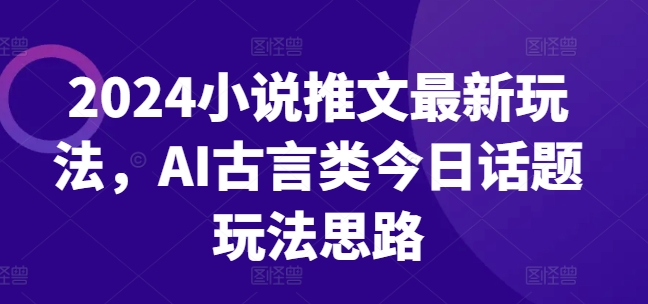 2024小说推文最新玩法，AI古言类今日话题玩法思路-零点项目大全